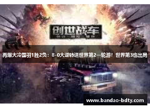 再爆大冷国羽1胜2负：8-0大逆转送世界第2一轮游！世界第3也出局