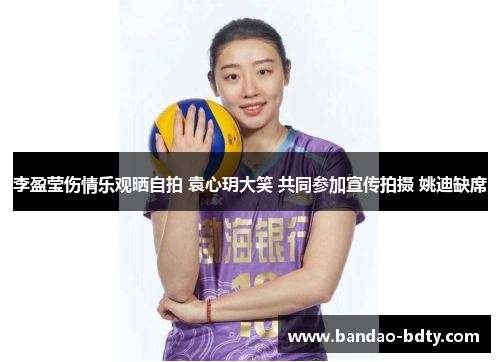 李盈莹伤情乐观晒自拍 袁心玥大笑 共同参加宣传拍摄 姚迪缺席