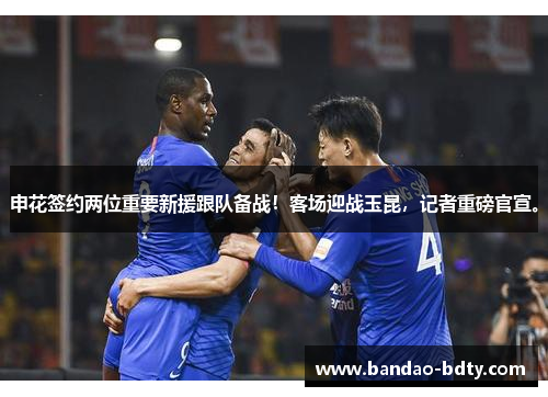 申花签约两位重要新援跟队备战！客场迎战玉昆，记者重磅官宣。