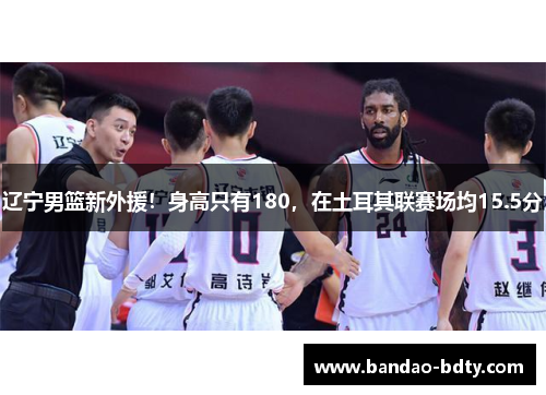 辽宁男篮新外援!身高只有180,在土耳其联赛场均15.5分